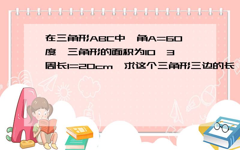 在三角形ABC中,角A=60度,三角形的面积为10√3,周长l=20cm,求这个三角形三边的长