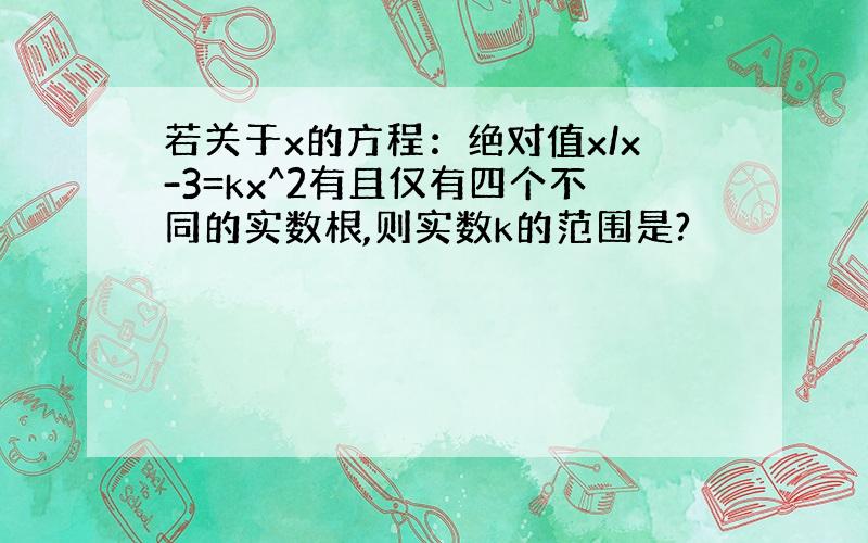 若关于x的方程：绝对值x/x-3=kx^2有且仅有四个不同的实数根,则实数k的范围是?