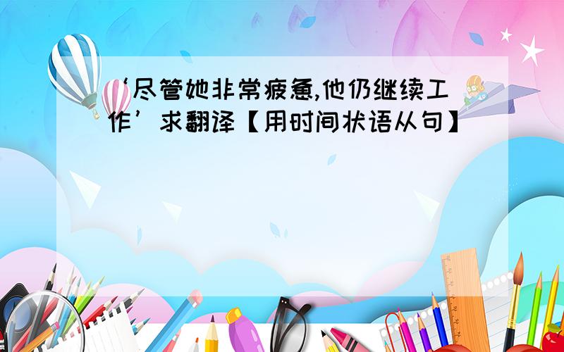 ‘尽管她非常疲惫,他仍继续工作’求翻译【用时间状语从句】