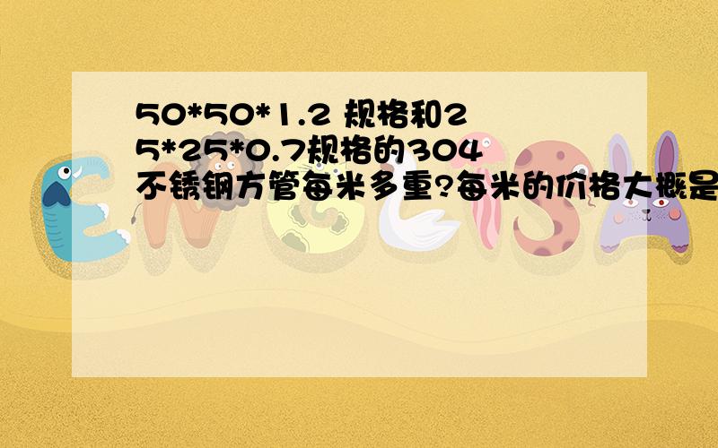 50*50*1.2 规格和25*25*0.7规格的304不锈钢方管每米多重?每米的价格大概是多少?