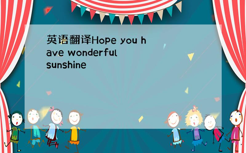 英语翻译Hope you have wonderful sunshine