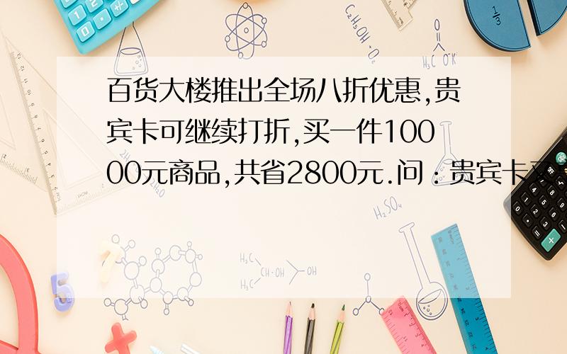 百货大楼推出全场八折优惠,贵宾卡可继续打折,买一件10000元商品,共省2800元.问：贵宾卡又享受几折优惠