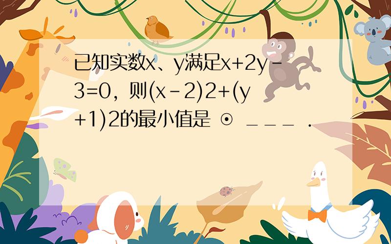 已知实数x、y满足x+2y-3=0，则(x-2)2+(y+1)2的最小值是 ⊙ ___ ．