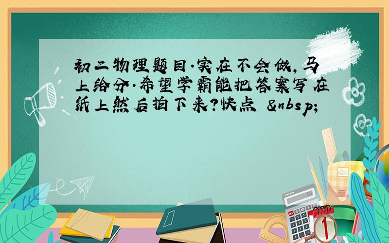 初二物理题目.实在不会做,马上给分.希望学霸能把答案写在纸上然后拍下来?快点  