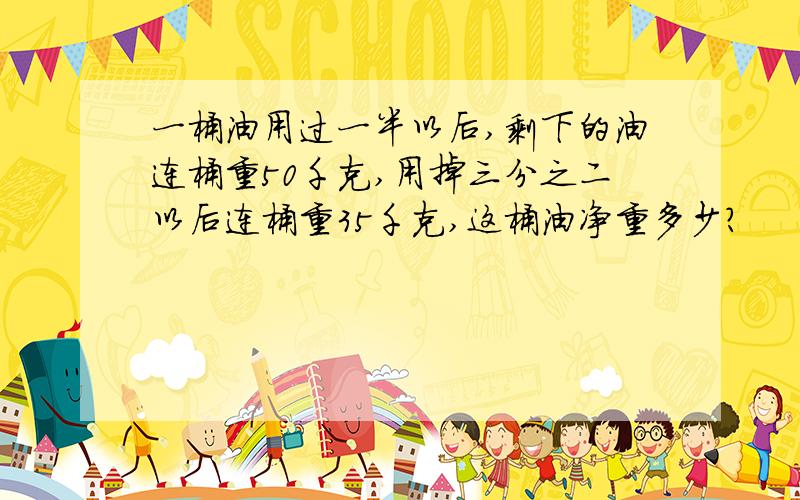 一桶油用过一半以后,剩下的油连桶重50千克,用掉三分之二以后连桶重35千克,这桶油净重多少?