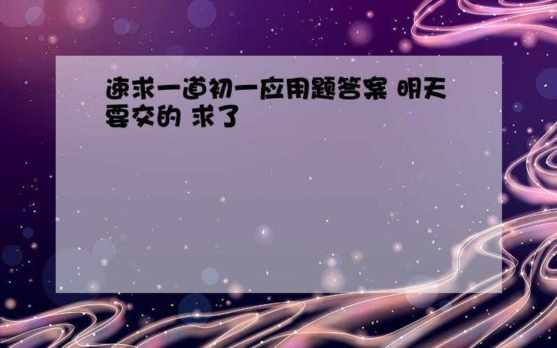 速求一道初一应用题答案 明天要交的 求了