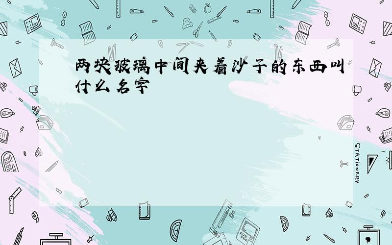 两块玻璃中间夹着沙子的东西叫什么名字