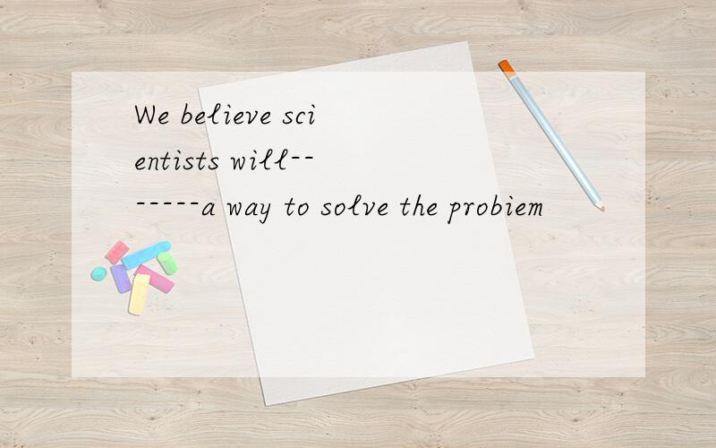 We believe scientists will-------a way to solve the probiem