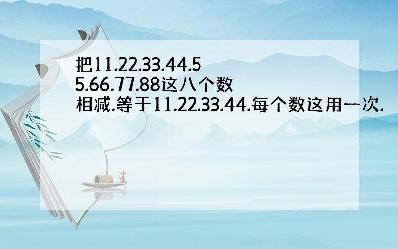 把11.22.33.44.55.66.77.88这八个数相减.等于11.22.33.44.每个数这用一次.