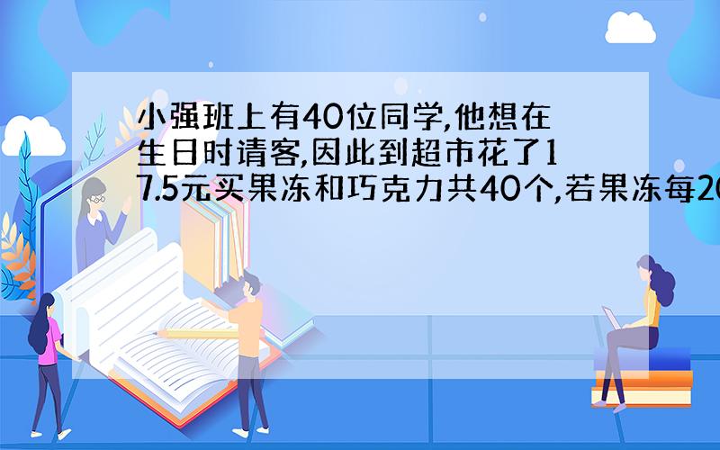 小强班上有40位同学,他想在生日时请客,因此到超市花了17.5元买果冻和巧克力共40个,若果冻每20个15元,巧克力每3