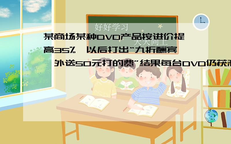 某商场某种DVD产品按进价提高35%,以后打出“九折酬宾,外送50元打的费”结果每台DVD仍获利208元,则每台DVD的