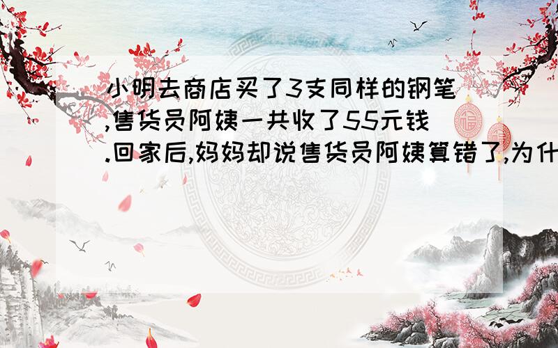 小明去商店买了3支同样的钢笔,售货员阿姨一共收了55元钱.回家后,妈妈却说售货员阿姨算错了,为什么?