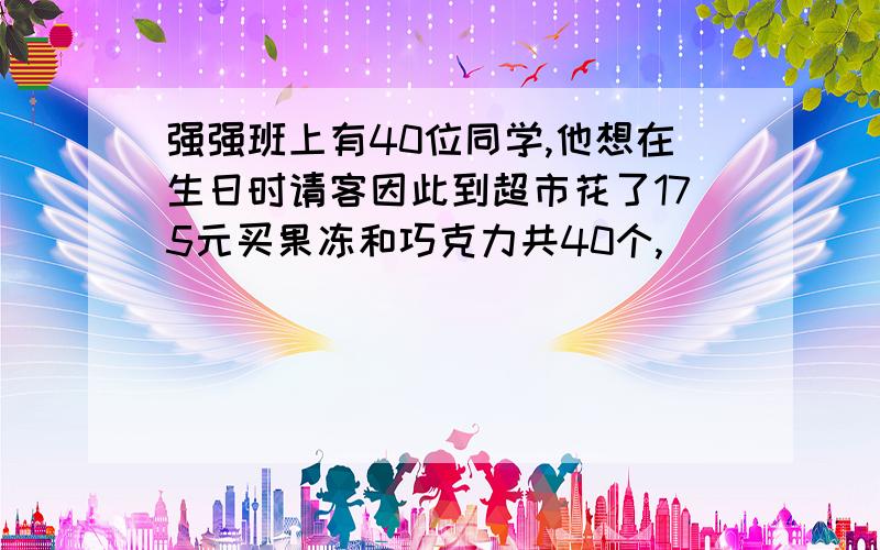 强强班上有40位同学,他想在生日时请客因此到超市花了175元买果冻和巧克力共40个,