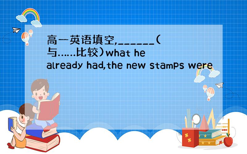 高一英语填空,______(与……比较)what he already had,the new stamps were