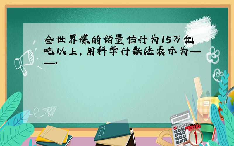 全世界煤的储量估计为15万亿吨以上,用科学计数法表示为——.