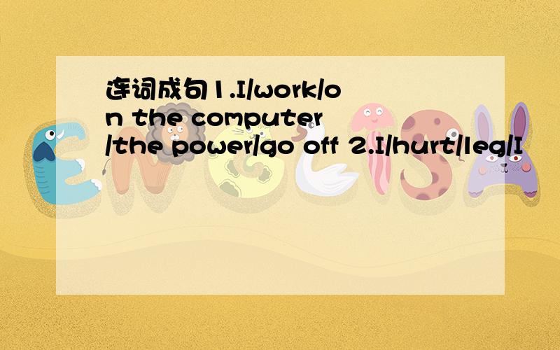 连词成句1.I/work/on the computer/the power/go off 2.I/hurt/leg/I