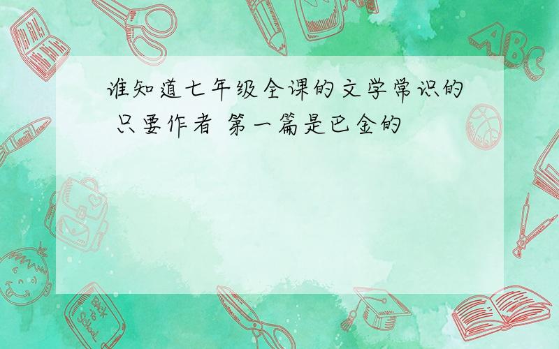 谁知道七年级全课的文学常识的 只要作者 第一篇是巴金的