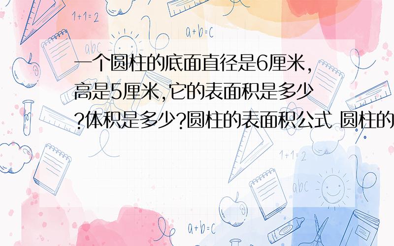 一个圆柱的底面直径是6厘米,高是5厘米,它的表面积是多少?体积是多少?圆柱的表面积公式 圆柱的体积公式