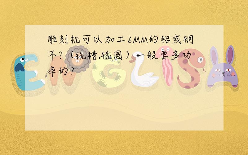 雕刻机可以加工6MM的铝或铜不?（铣槽,铣圆）一般要多功率的?