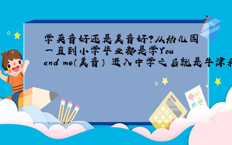 学英音好还是美音好?从幼儿园一直到小学毕业都是学You and me（美音） 进入中学之后就是牛津和新概念都是英音的、最