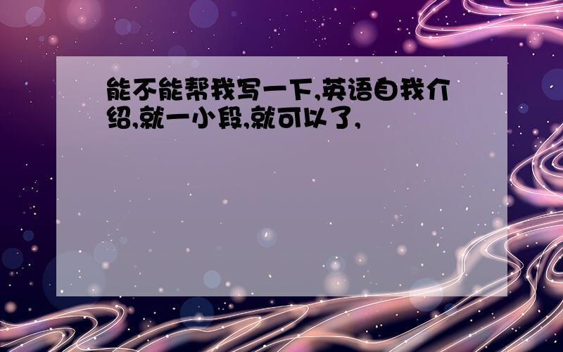 能不能帮我写一下,英语自我介绍,就一小段,就可以了,