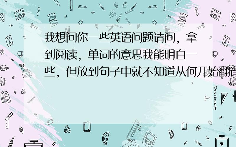 我想问你一些英语问题请问，拿到阅读，单词的意思我能明白一些，但放到句子中就不知道从何开始翻译它了，句子不能翻译文章看不懂