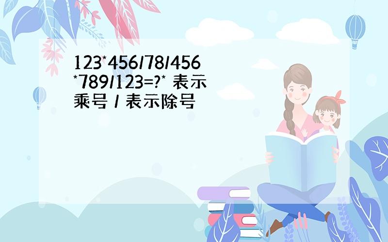 123*456/78/456*789/123=?* 表示乘号 / 表示除号