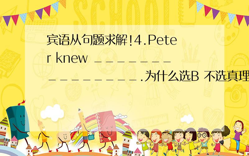 宾语从句题求解!4.Peter knew _______________.为什么选B 不选真理CA.whether he