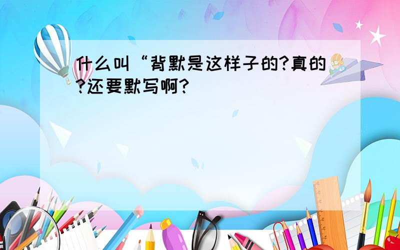 什么叫“背默是这样子的?真的?还要默写啊?