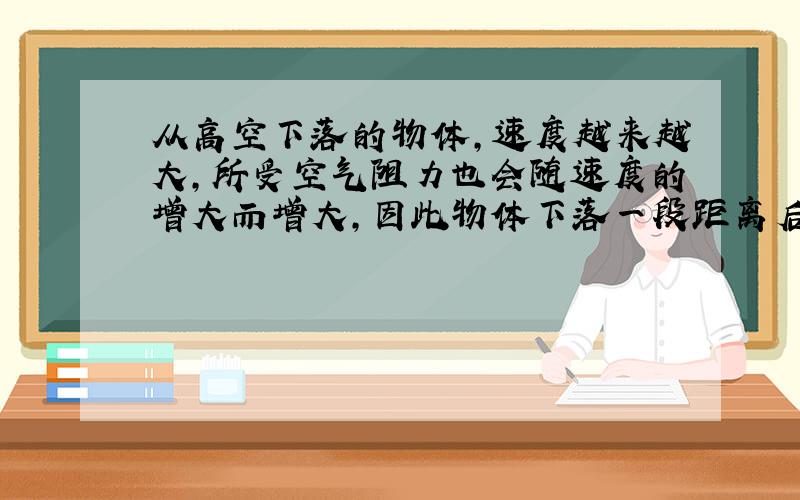 从高空下落的物体，速度越来越大，所受空气阻力也会随速度的增大而增大，因此物体下落一段距离后将以某一速度作匀速运动，通常把