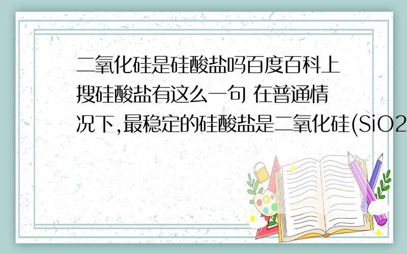 二氧化硅是硅酸盐吗百度百科上搜硅酸盐有这么一句 在普通情况下,最稳定的硅酸盐是二氧化硅(SiO2)－－俗称石英[1] 到