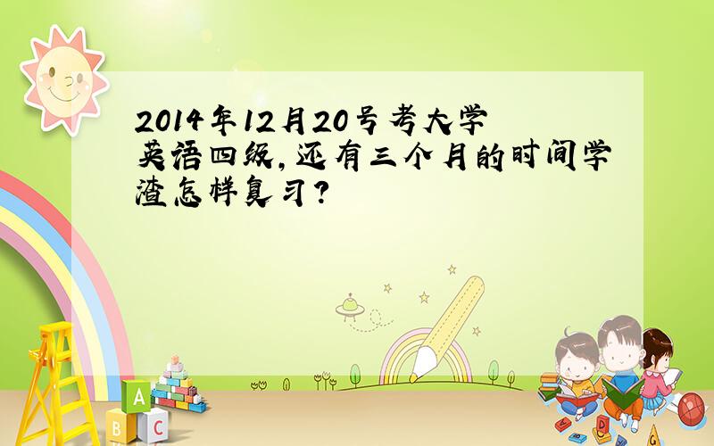 2014年12月20号考大学英语四级,还有三个月的时间学渣怎样复习?