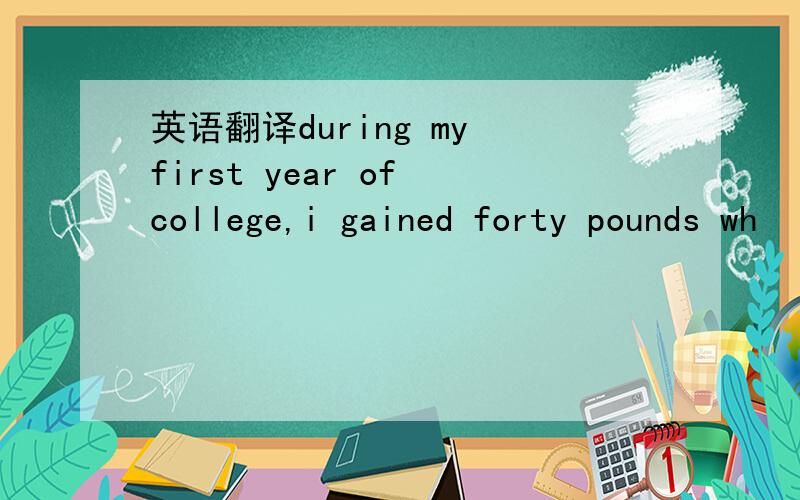 英语翻译during my first year of college,i gained forty pounds wh