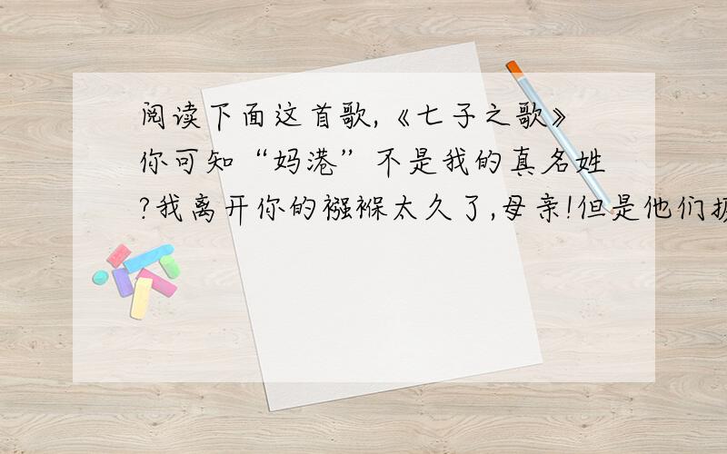 阅读下面这首歌,《七子之歌》你可知“妈港”不是我的真名姓?我离开你的襁褓太久了,母亲!但是他们掳去的是我的肉体,你依然保