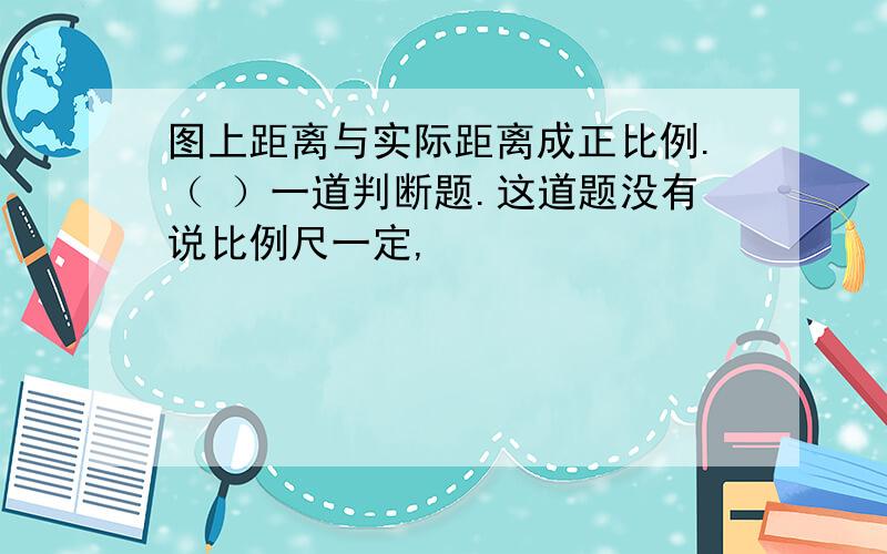 图上距离与实际距离成正比例.（ ）一道判断题.这道题没有说比例尺一定,