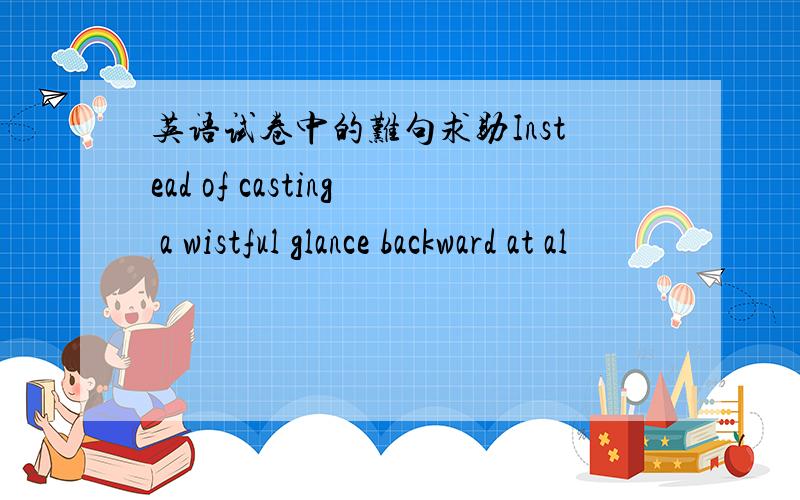 英语试卷中的难句求助Instead of casting a wistful glance backward at al