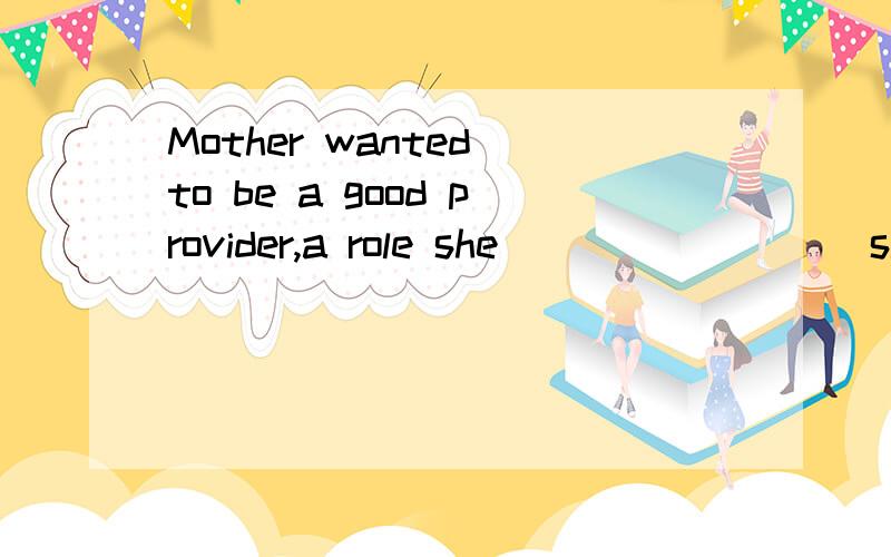 Mother wanted to be a good provider,a role she ________ sinc