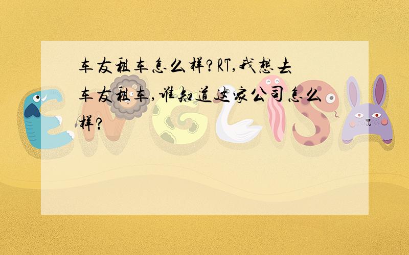 车友租车怎么样?RT,我想去车友租车,谁知道这家公司怎么样?