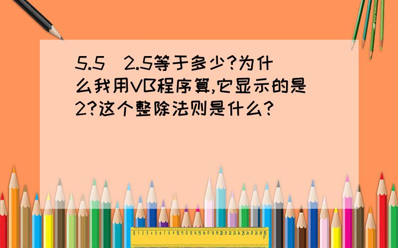 5.5\2.5等于多少?为什么我用VB程序算,它显示的是2?这个整除法则是什么?