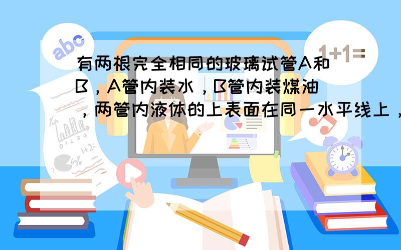 有两根完全相同的玻璃试管A和B，A管内装水，B管内装煤油，两管内液体的上表面在同一水平线上，如图所示．若A管底部所受水的