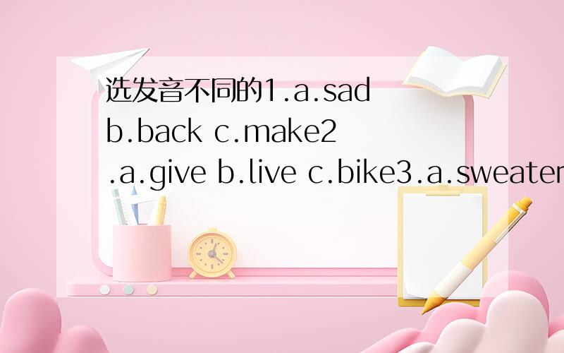 选发音不同的1.a.sad b.back c.make2.a.give b.live c.bike3.a.sweater