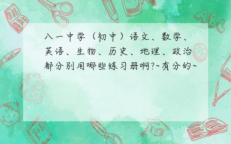 八一中学（初中）语文、数学、英语、生物、历史、地理、政治都分别用哪些练习册啊?~有分的~