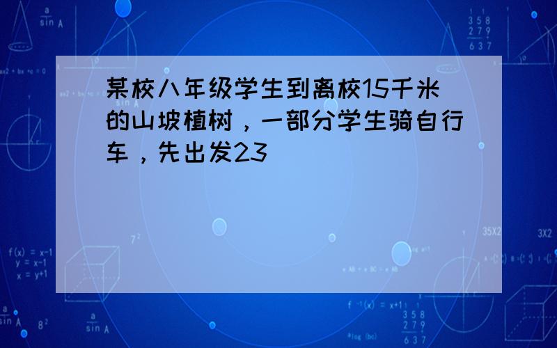 某校八年级学生到离校15千米的山坡植树，一部分学生骑自行车，先出发23