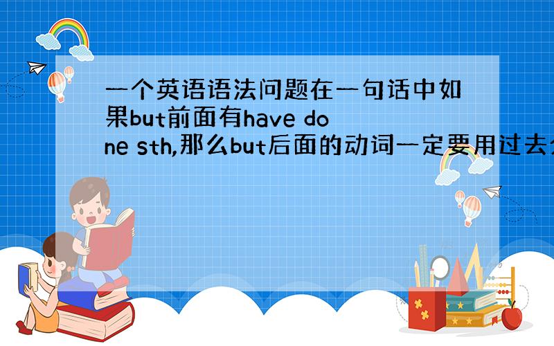 一个英语语法问题在一句话中如果but前面有have done sth,那么but后面的动词一定要用过去分词吗,过去式可以