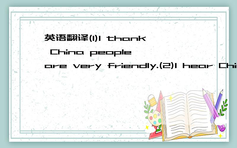 英语翻译(1)I thank China people are very friendly.(2)I hear Chin