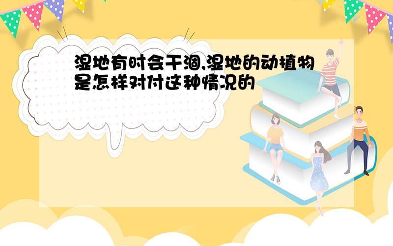 湿地有时会干涸,湿地的动植物是怎样对付这种情况的