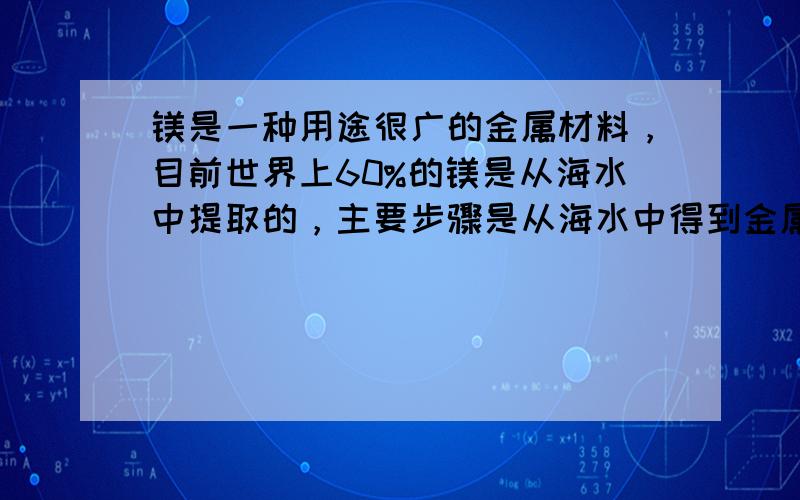 镁是一种用途很广的金属材料，目前世界上60%的镁是从海水中提取的，主要步骤是从海水中得到金属镁。下图是从海水中提取镁的简