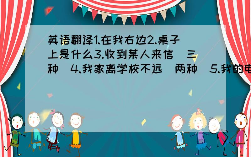 英语翻译1.在我右边2.桌子上是什么3.收到某人来信（三种）4.我家离学校不远（两种）5.我的电脑出了毛病（三种）6.a