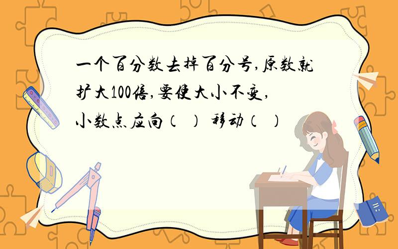 一个百分数去掉百分号,原数就扩大100倍,要使大小不变,小数点应向（ ） 移动（ ）