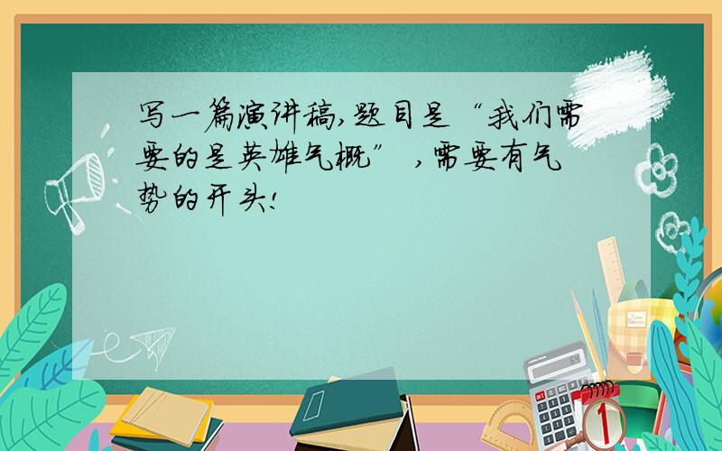 写一篇演讲稿,题目是“我们需要的是英雄气概” ,需要有气势的开头!